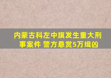 内蒙古科左中旗发生重大刑事案件 警方悬赏5万缉凶